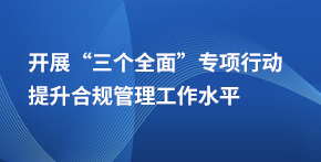 開(kāi)展“”三個(gè)全面”專(zhuān)項行動(dòng) 提升合規管理工作水平